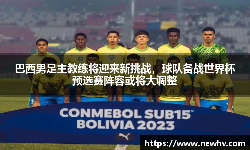 巴西男足主教练将迎来新挑战，球队备战世界杯预选赛阵容或将大调整