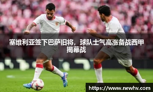 塞维利亚签下巴萨旧将，球队士气高涨备战西甲揭幕战