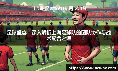 足球盛宴：深入解析上海足球队的团队协作与战术配合之道