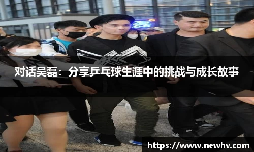 对话吴磊：分享乒乓球生涯中的挑战与成长故事