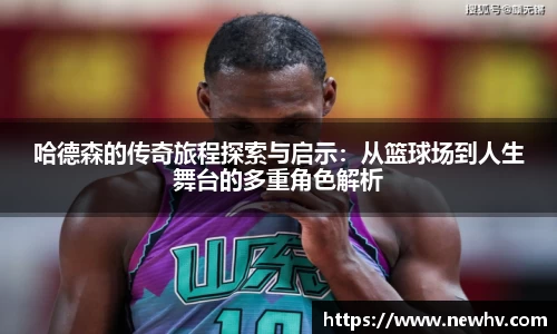 哈德森的传奇旅程探索与启示：从篮球场到人生舞台的多重角色解析