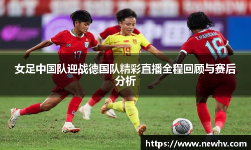 女足中国队迎战德国队精彩直播全程回顾与赛后分析